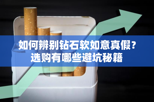 如何辨别钻石软如意真假？选购有哪些避坑秘籍